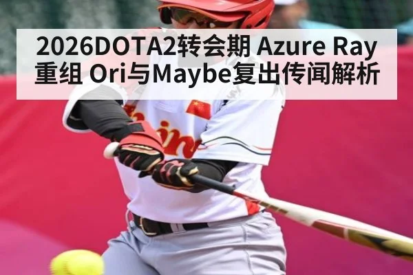 2026DOTA2转会期 Azure Ray重组 Ori与Maybe复出传闻解析